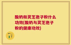 酸奶和灵芝孢子粉什么功效(酸奶与灵芝孢子粉的健康功效)