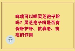 哮喘可以喝灵芝孢子粉吗？灵芝孢子粉是否有保肝护肝、抗衰老、抗癌的作用