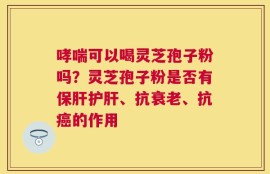 哮喘可以喝灵芝孢子粉吗？灵芝孢子粉是否有保肝护肝、抗衰老、抗癌的作用
