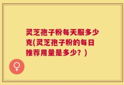 灵芝孢子粉每天服多少克(灵芝孢子粉的每日推荐用量是多少？)