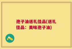 孢子油送礼佳品(送礼佳品：美味孢子油)
