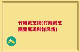 竹雕灵芝纹(竹雕灵芝图案展现别样风情)