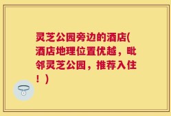 灵芝公园旁边的酒店(酒店地理位置优越，毗邻灵芝公园，推荐入住！)
