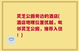 灵芝公园旁边的酒店(酒店地理位置优越，毗邻灵芝公园，推荐入住！)