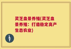 灵芝盘景养殖(灵芝盘景养殖：打造稳定高产生态农业)
