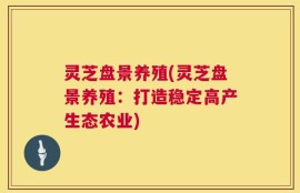 灵芝盘景养殖(灵芝盘景养殖：打造稳定高产生态农业)