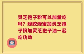 灵芝孢子粉可以加量吃吗？蜂胶蜂蜜加灵芝孢子粉加灵芝孢子油一起吃功效