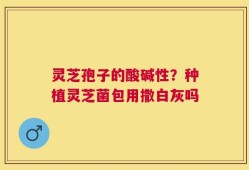 灵芝孢子的酸碱性？种植灵芝菌包用撒白灰吗