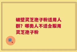 破壁灵芝孢子粉适用人群？哪类人不适合服用灵芝孢子粉