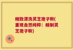 精致漂洗灵芝孢子粉(重现自然纯粹：精制灵芝孢子粉)
