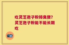 吃灵芝孢子粉排臭便？灵芝孢子粉能不能长期吃