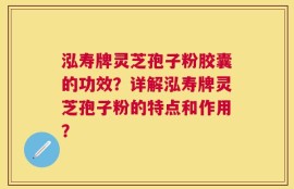 泓寿牌灵芝孢子粉胶囊的功效？详解泓寿牌灵芝孢子粉的特点和作用？