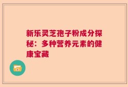 新乐灵芝孢子粉成分探秘：多种营养元素的健康宝藏