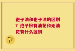 孢子油和孢子油的区别？孢子粉有油花和无油花有什么区别