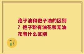 孢子油和孢子油的区别？孢子粉有油花和无油花有什么区别