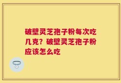 破壁灵芝孢子粉每次吃几克？破壁灵芝孢子粉应该怎么吃