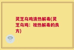 灵芝乌鸡清热解毒(灵芝乌鸡：祛热解毒的良方)