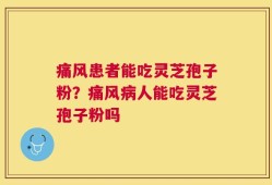 痛风患者能吃灵芝孢子粉？痛风病人能吃灵芝孢子粉吗