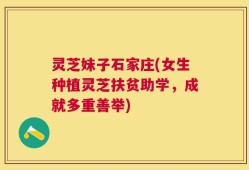 灵芝妹子石家庄(女生种植灵芝扶贫助学，成就多重善举)