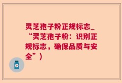 灵芝孢子粉正规标志_“灵芝孢子粉：识别正规标志，确保品质与安全”)