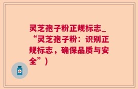 灵芝孢子粉正规标志_“灵芝孢子粉：识别正规标志，确保品质与安全”)