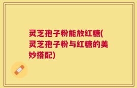 灵芝孢子粉能放红糖(灵芝孢子粉与红糖的美妙搭配)