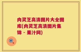 肉灵芝高清图片大全图库(肉灵芝高清图片集锦 - 果汁网)