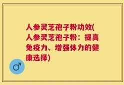 人参灵芝孢子粉功效(人参灵芝孢子粉：提高免疫力、增强体力的健康选择)