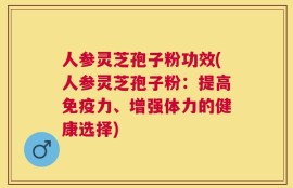 人参灵芝孢子粉功效(人参灵芝孢子粉：提高免疫力、增强体力的健康选择)