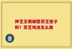 神芝王朝破壁灵芝孢子粉？灵芝鸡汤怎么做