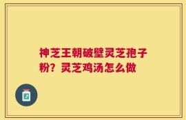 神芝王朝破壁灵芝孢子粉？灵芝鸡汤怎么做