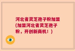 河北省灵芝孢子粉加盟(加盟河北省灵芝孢子粉，开创新商机！)