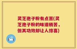 灵芝孢子粉有点苦(灵芝孢子粉的味道稍苦，但其功效却让人惊喜)