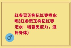 红参灵芝枸杞红枣煮水喝(红参灵芝枸杞红枣泡水：增强免疫力，滋补身体)