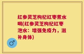 红参灵芝枸杞红枣煮水喝(红参灵芝枸杞红枣泡水：增强免疫力，滋补身体)