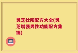 灵芝壮阳配方大全(灵芝增强男性功能配方集锦)