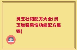 灵芝壮阳配方大全(灵芝增强男性功能配方集锦)