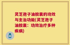 灵芝孢子油胶囊的功效与主治功能(灵芝孢子油胶囊：功效治疗多种疾病)