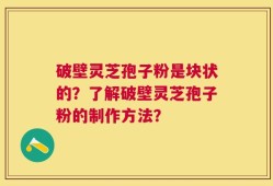 破壁灵芝孢子粉是块状的？了解破壁灵芝孢子粉的制作方法？