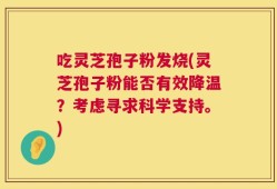吃灵芝孢子粉发烧(灵芝孢子粉能否有效降温？考虑寻求科学支持。)