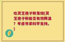 吃灵芝孢子粉发烧(灵芝孢子粉能否有效降温？考虑寻求科学支持。)