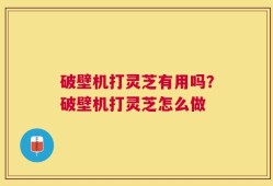 破壁机打灵芝有用吗？破壁机打灵芝怎么做