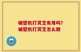 破壁机打灵芝有用吗？破壁机打灵芝怎么做