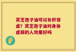 灵芝孢子油可以补肝肾虚？灵芝孢子油对身体虚弱的人效果好吗
