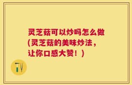 灵芝菇可以炒吗怎么做(灵芝菇的美味炒法，让你口感大赞！)