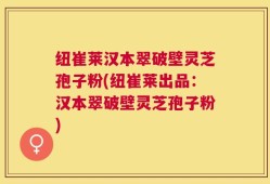 纽崔莱汉本翠破壁灵芝孢子粉(纽崔莱出品：汉本翠破壁灵芝孢子粉)