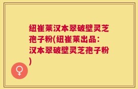 纽崔莱汉本翠破壁灵芝孢子粉(纽崔莱出品：汉本翠破壁灵芝孢子粉)