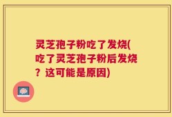 灵芝孢子粉吃了发烧(吃了灵芝孢子粉后发烧？这可能是原因)
