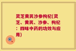 灵芝黄芪沙参枸杞(灵芝、黄芪、沙参、枸杞：四味中药的功效与应用)
