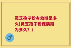 灵芝孢子粉有效期是多久(灵芝孢子粉保质期为多久？)